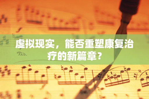 虚拟现实，能否重塑康复治疗的新篇章？