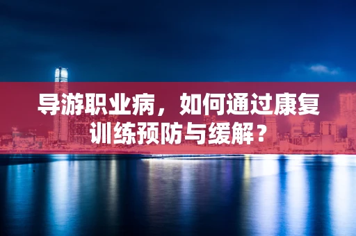 导游职业病，如何通过康复训练预防与缓解？