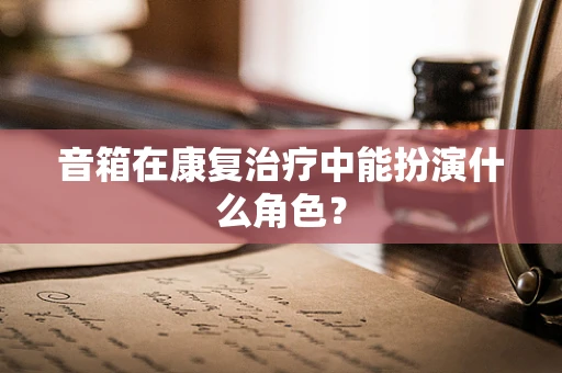 音箱在康复治疗中能扮演什么角色？