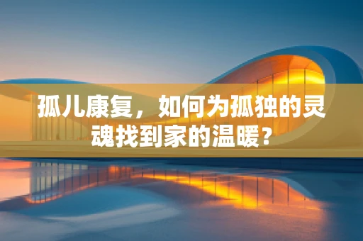 孤儿康复，如何为孤独的灵魂找到家的温暖？