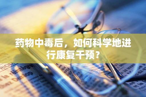 药物中毒后，如何科学地进行康复干预？