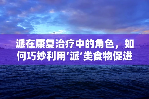 派在康复治疗中的角色，如何巧妙利用‘派’类食物促进患者恢复？