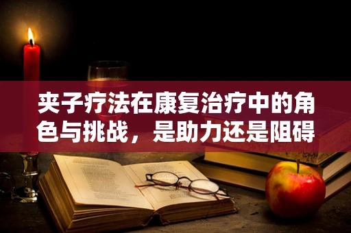 夹子疗法在康复治疗中的角色与挑战，是助力还是阻碍？