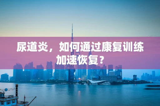 尿道炎，如何通过康复训练加速恢复？