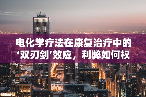 电化学疗法在康复治疗中的‘双刃剑’效应，利弊如何权衡？