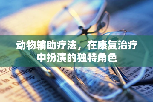 动物辅助疗法，在康复治疗中扮演的独特角色