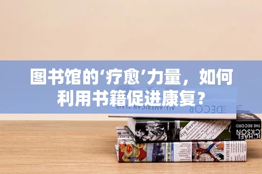 图书馆的‘疗愈’力量，如何利用书籍促进康复？