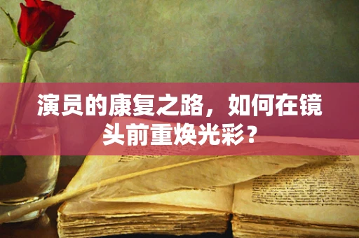 演员的康复之路，如何在镜头前重焕光彩？