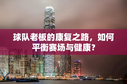 球队老板的康复之路，如何平衡赛场与健康？