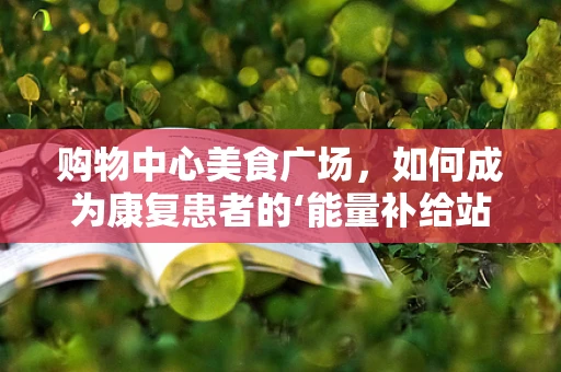 购物中心美食广场，如何成为康复患者的‘能量补给站’？
