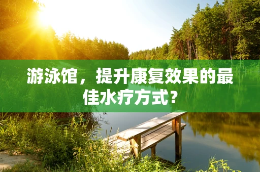 游泳馆，提升康复效果的最佳水疗方式？