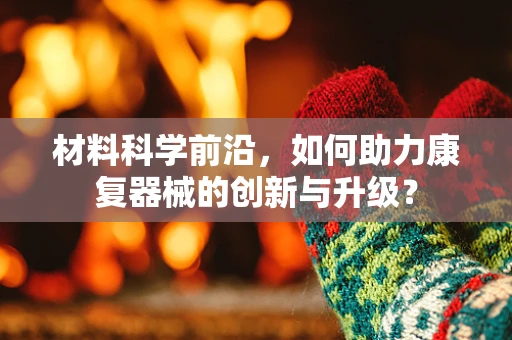 材料科学前沿，如何助力康复器械的创新与升级？