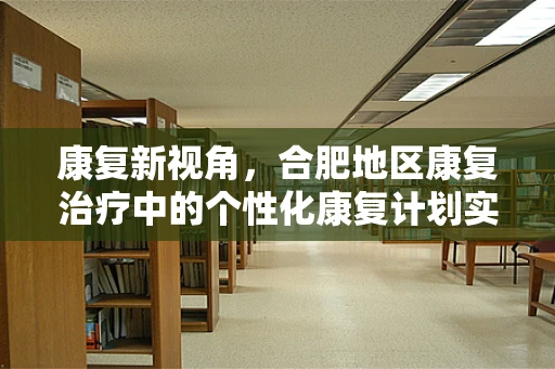康复新视角，合肥地区康复治疗中的个性化康复计划实践与挑战