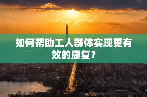 如何帮助工人群体实现更有效的康复？