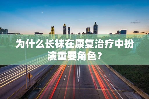为什么长袜在康复治疗中扮演重要角色？