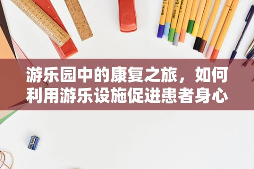 游乐园中的康复之旅，如何利用游乐设施促进患者身心恢复？