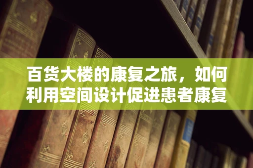 百货大楼的康复之旅，如何利用空间设计促进患者康复？