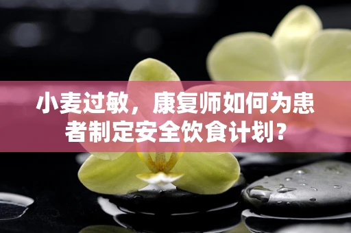 小麦过敏，康复师如何为患者制定安全饮食计划？