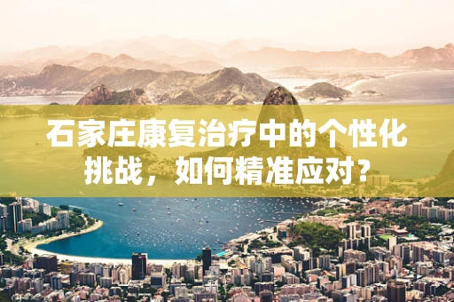 石家庄康复治疗中的个性化挑战，如何精准应对？
