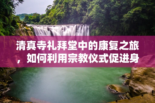 清真寺礼拜堂中的康复之旅，如何利用宗教仪式促进身心恢复？