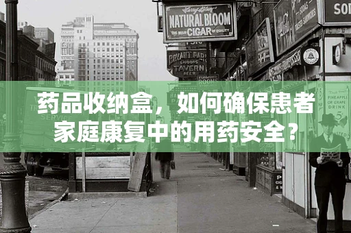 药品收纳盒，如何确保患者家庭康复中的用药安全？