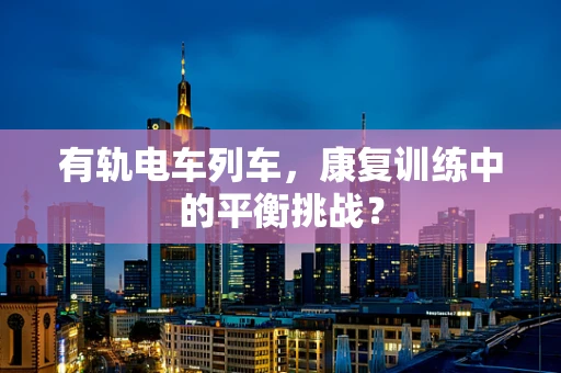 有轨电车列车，康复训练中的平衡挑战？