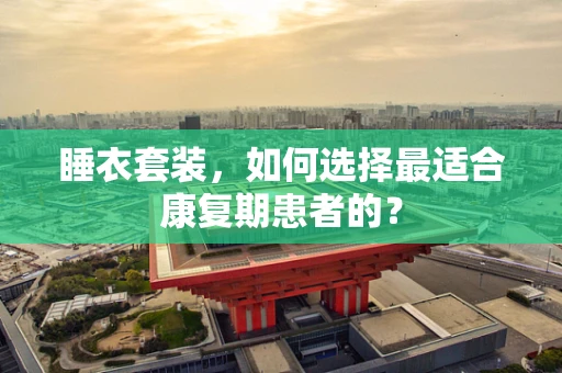 睡衣套装，如何选择最适合康复期患者的？
