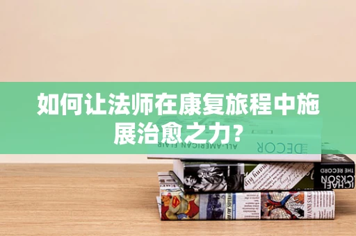 如何让法师在康复旅程中施展治愈之力？