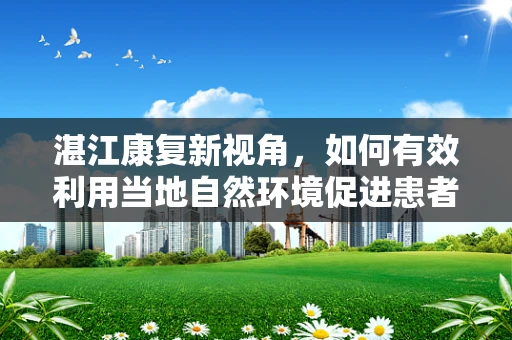 湛江康复新视角，如何有效利用当地自然环境促进患者康复？