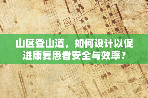 山区登山道，如何设计以促进康复患者安全与效率？
