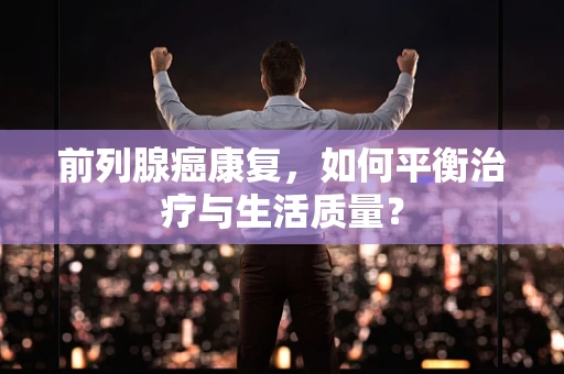 前列腺癌康复，如何平衡治疗与生活质量？