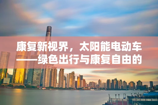 康复新视界，太阳能电动车——绿色出行与康复自由的未来之问