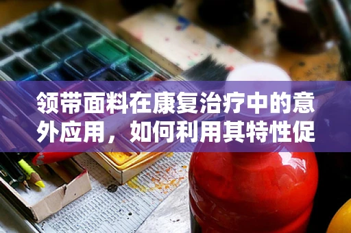 领带面料在康复治疗中的意外应用，如何利用其特性促进患者恢复？
