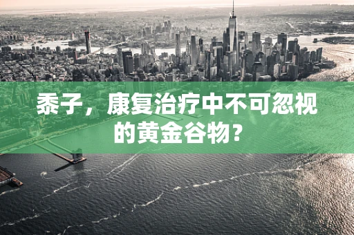 黍子，康复治疗中不可忽视的黄金谷物？