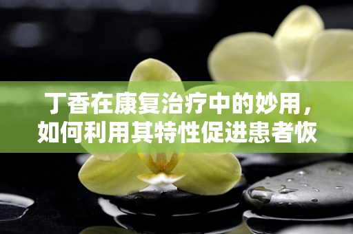 丁香在康复治疗中的妙用，如何利用其特性促进患者恢复？