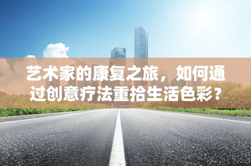 艺术家的康复之旅，如何通过创意疗法重拾生活色彩？