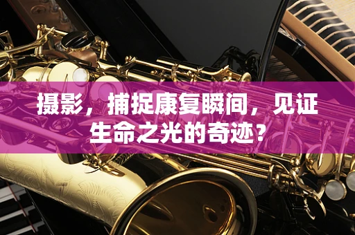 摄影，捕捉康复瞬间，见证生命之光的奇迹？