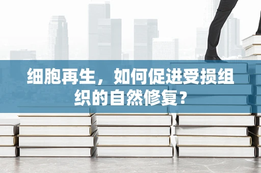 细胞再生，如何促进受损组织的自然修复？