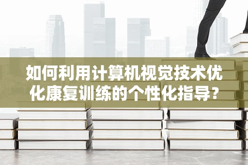如何利用计算机视觉技术优化康复训练的个性化指导？
