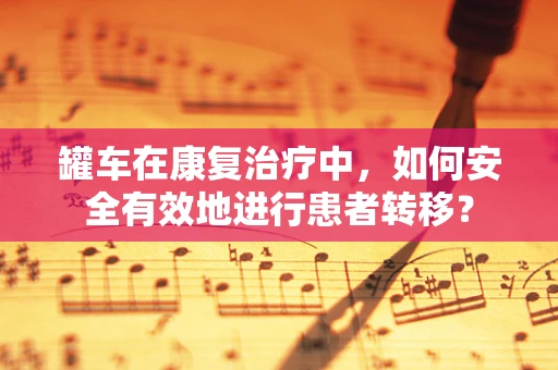 罐车在康复治疗中，如何安全有效地进行患者转移？