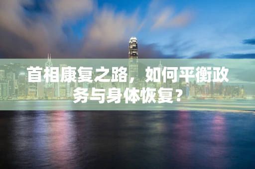 首相康复之路，如何平衡政务与身体恢复？