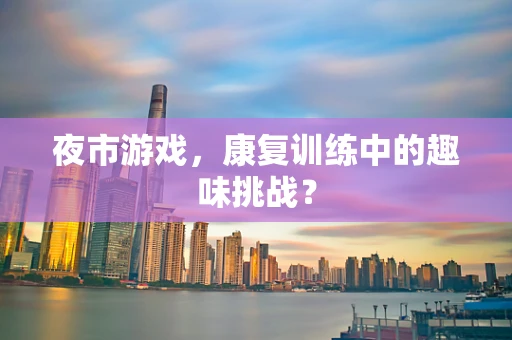夜市游戏，康复训练中的趣味挑战？