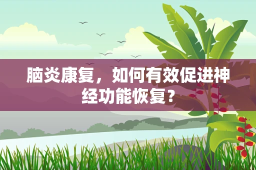 脑炎康复，如何有效促进神经功能恢复？