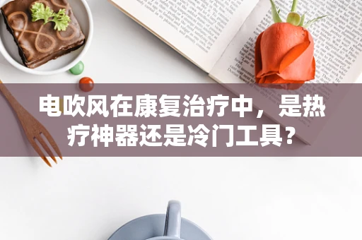 电吹风在康复治疗中，是热疗神器还是冷门工具？