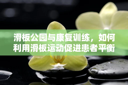 滑板公园与康复训练，如何利用滑板运动促进患者平衡与协调能力的提升？