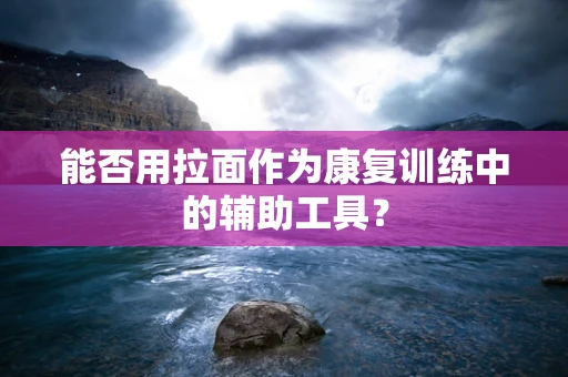 能否用拉面作为康复训练中的辅助工具？