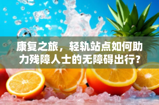 康复之旅，轻轨站点如何助力残障人士的无障碍出行？