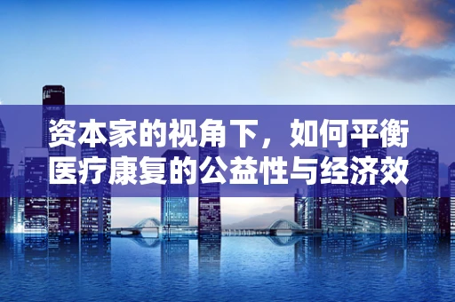资本家的视角下，如何平衡医疗康复的公益性与经济效益？