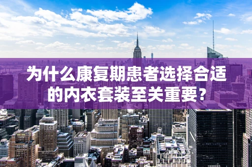 为什么康复期患者选择合适的内衣套装至关重要？