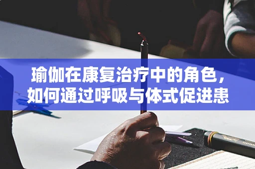 瑜伽在康复治疗中的角色，如何通过呼吸与体式促进患者身心恢复？